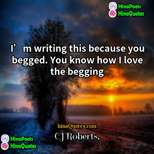 CJ Roberts Quotes | I’m writing this because you begged. You